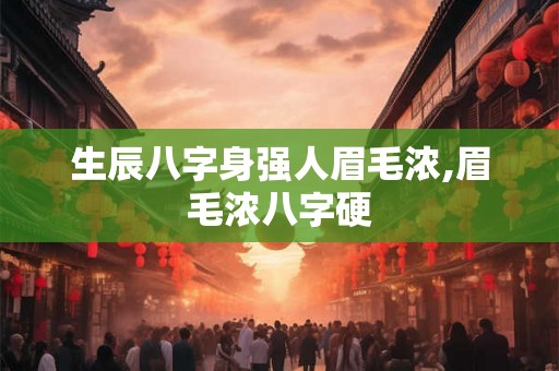 生辰八字身强人眉毛浓,眉毛浓八字硬 生辰八字身强人眉毛浓,眉毛浓八字硬