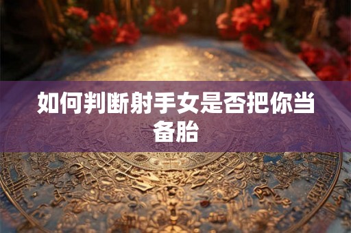 如何判断射手女是否把你当备胎