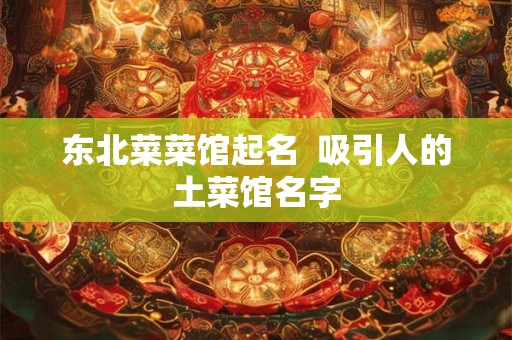 东北菜菜馆起名  吸引人的土菜馆名字