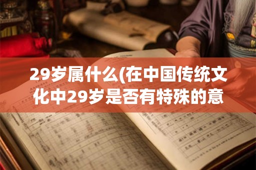 29岁属什么(在中国传统文化中29岁是否有特殊的意义或代表什么)