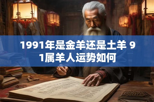 1991年是金羊还是土羊 91属羊人运势如何