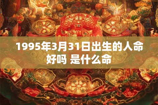 1995年3月31日出生的人命好吗 是什么命