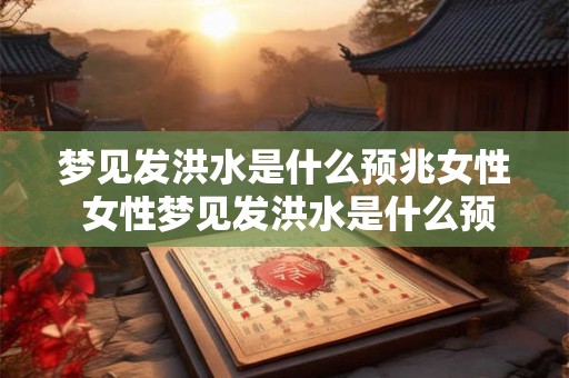 梦见发洪水是什么预兆女性 女性梦见发洪水是什么预兆