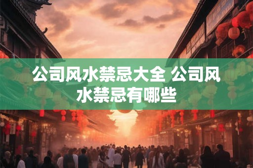 公司风水禁忌大全 公司风水禁忌有哪些