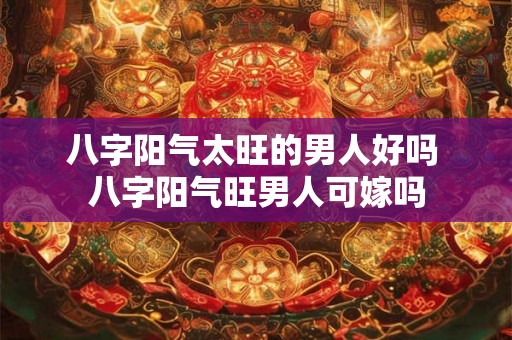 八字阳气太旺的男人好吗 八字阳气旺男人可嫁吗