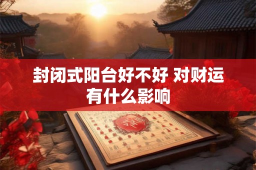 封闭式阳台好不好 对财运有什么影响 封闭式阳台好不好 对财运有什么影响