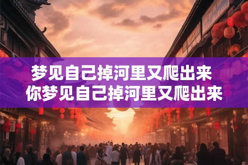 梦见自己掉河里又爬出来 你梦见自己掉河里又爬出来了吗