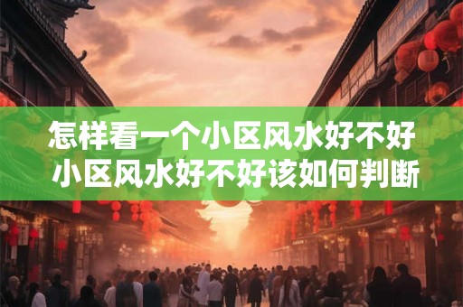 怎样看一个小区风水好不好 小区风水好不好该如何判断 怎样看一个小区风水好不好 小区风水好不好该如何判断