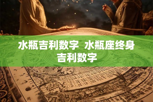 水瓶吉利数字  水瓶座终身吉利数字
