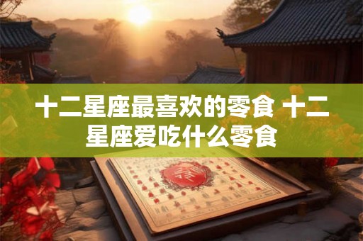 十二星座最喜欢的零食 十二星座爱吃什么零食