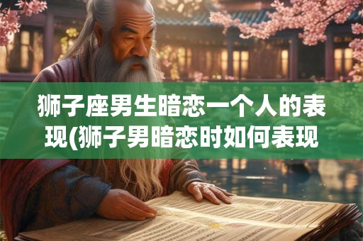 狮子座男生暗恋一个人的表现(狮子男暗恋时如何表现?) 狮子座男生暗恋一个人的表现(狮子男暗恋时如何表现?)