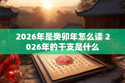 2026年是癸卯年怎么读 2026年的干支是什么