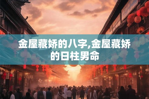 金屋藏娇的八字,金屋藏娇的日柱男命