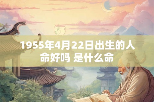 1955年4月22日出生的人命好吗 是什么命