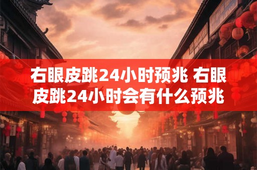 右眼皮跳24小时预兆 右眼皮跳24小时会有什么预兆