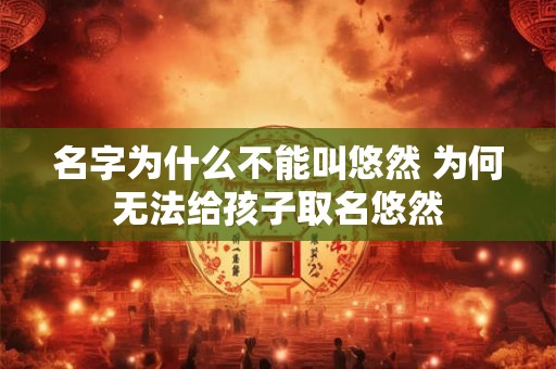 名字为什么不能叫悠然 为何无法给孩子取名悠然