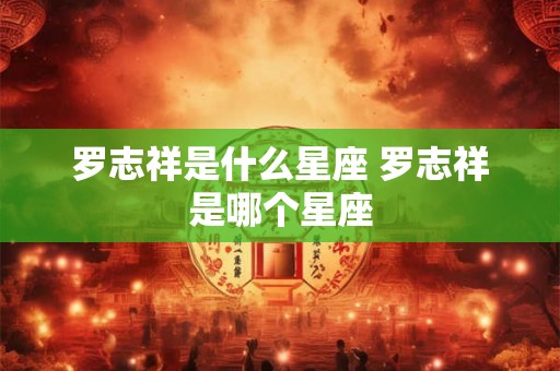 罗志祥是什么星座 罗志祥是哪个星座 罗志祥是什么星座 罗志祥是哪个星座