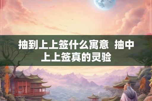 抽到上上签什么寓意  抽中上上签真的灵验
