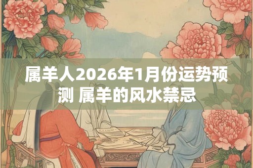 属羊人2026年1月份运势预测 属羊的风水禁忌