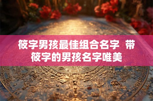 筱字男孩最佳组合名字  带筱字的男孩名字唯美