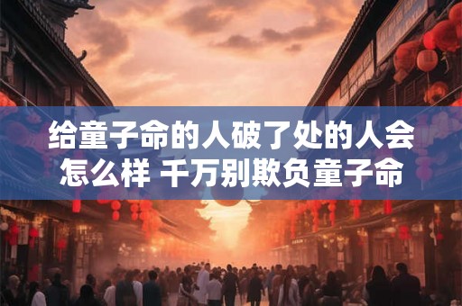 给童子命的人破了处的人会怎么样 千万别欺负童子命的人