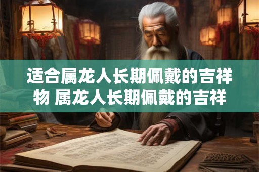 适合属龙人长期佩戴的吉祥物 属龙人长期佩戴的吉祥物推荐