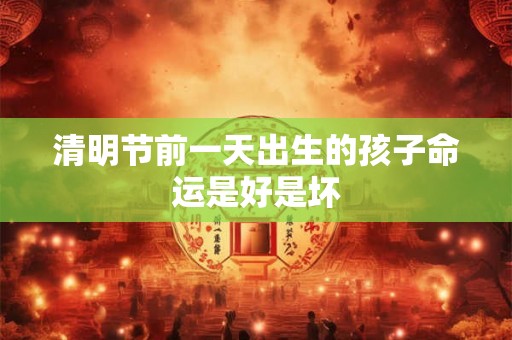 清明节前一天出生的孩子命运是好是坏