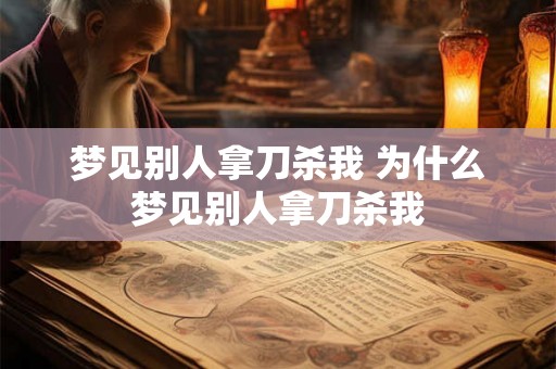梦见别人拿刀杀我 为什么梦见别人拿刀杀我