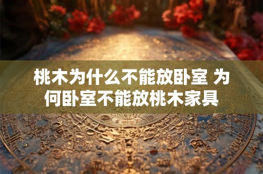 桃木为什么不能放卧室 为何卧室不能放桃木家具 桃木为什么不能放卧室 为何卧室不能放桃木家具
