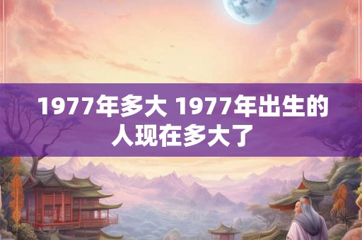 1977年多大 1977年出生的人现在多大了 1977年多大 1977年出生的人现在多大了