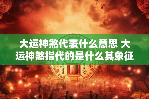 大运神煞代表什么意思 大运神煞指代的是什么其象征意义是什么
