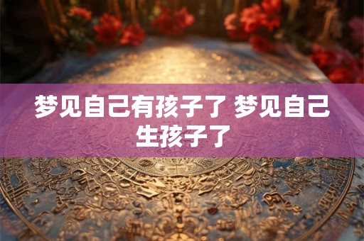 梦见自己有孩子了 梦见自己生孩子了 梦见自己有孩子了 梦见自己生孩子了