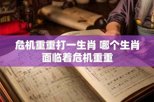 危机重重打一生肖 哪个生肖面临着危机重重