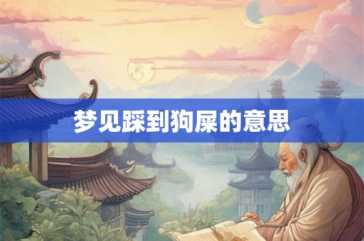 梦见踩到狗屎的意思 梦见踩到狗屎的意思