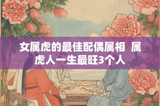 女属虎的最佳配偶属相  属虎人一生最旺3个人