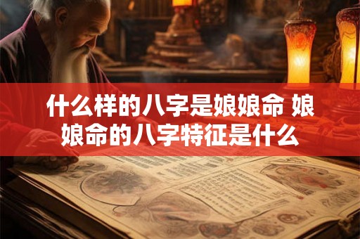 什么样的八字是娘娘命 娘娘命的八字特征是什么
