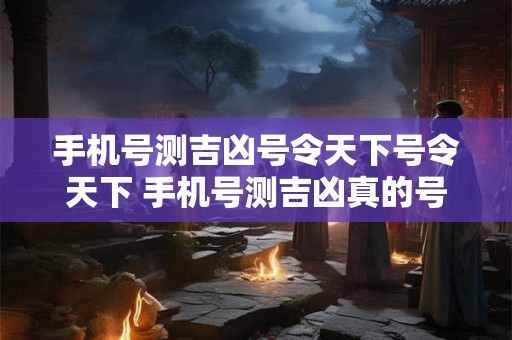 手机号测吉凶号令天下号令天下 手机号测吉凶真的号令天下吗