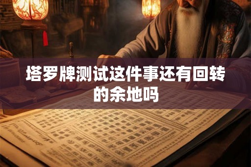 塔罗牌测试这件事还有回转的余地吗 塔罗牌测试这件事还有回转的余地吗