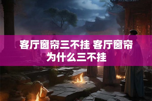 客厅窗帘三不挂 客厅窗帘为什么三不挂