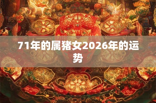 71年的属猪女2026年的运势 71年的属猪女2026年的运势