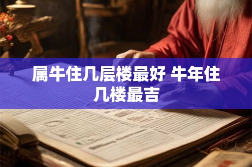 属牛住几层楼最好 牛年住几楼最吉