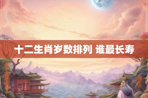 十二生肖岁数排列 谁最长寿