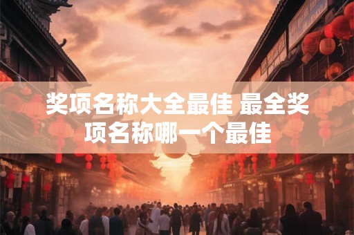 奖项名称大全最佳 最全奖项名称哪一个最佳