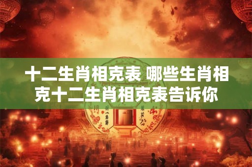 十二生肖相克表 哪些生肖相克十二生肖相克表告诉你