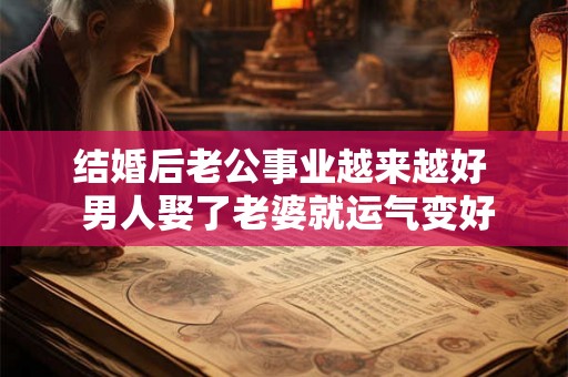 结婚后老公事业越来越好  男人娶了老婆就运气变好了