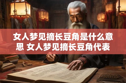 女人梦见摘长豆角是什么意思 女人梦见摘长豆角代表什么