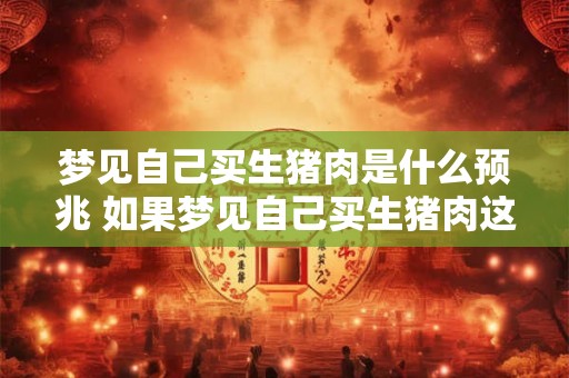 梦见自己买生猪肉是什么预兆 如果梦见自己买生猪肉这象征着什么