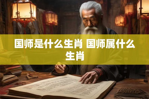 国师是什么生肖 国师属什么生肖