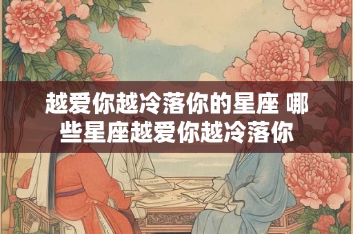 越爱你越冷落你的星座 哪些星座越爱你越冷落你