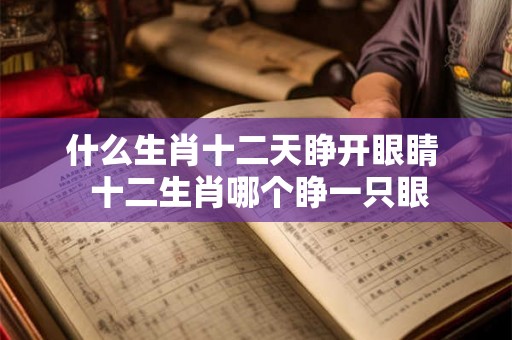 什么生肖十二天睁开眼睛 十二生肖哪个睁一只眼 什么生肖十二天睁开眼睛 十二生肖哪个睁一只眼